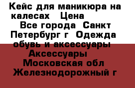 Кейс для маникюра на калесах › Цена ­ 8 000 - Все города, Санкт-Петербург г. Одежда, обувь и аксессуары » Аксессуары   . Московская обл.,Железнодорожный г.